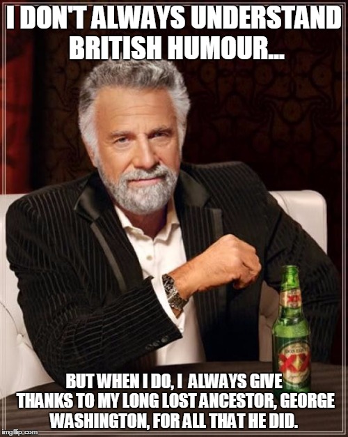 The Most Patriotic Man In the World | I DON'T ALWAYS UNDERSTAND BRITISH HUMOUR... BUT WHEN I DO, I  ALWAYS GIVE THANKS TO MY LONG LOST ANCESTOR, GEORGE WASHINGTON, FOR ALL THAT HE DID. | image tagged in memes,the most interesting man in the world,george washington,american revolution,british,humour | made w/ Imgflip meme maker