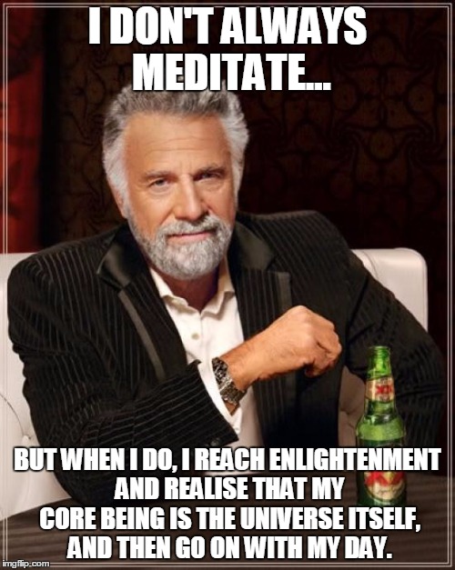 The Most Zen Man In The World | I DON'T ALWAYS MEDITATE... BUT WHEN I DO, I REACH ENLIGHTENMENT AND REALISE THAT MY CORE BEING IS THE UNIVERSE ITSELF, AND THEN GO ON WITH MY DAY. | image tagged in memes,the most interesting man in the world,meditation,zen,buddhism,buddha | made w/ Imgflip meme maker