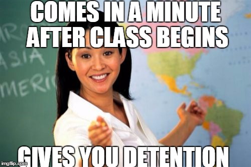 Unhelpful High School Teacher Meme | COMES IN A MINUTE AFTER CLASS BEGINS; GIVES YOU DETENTION | image tagged in memes,unhelpful high school teacher | made w/ Imgflip meme maker