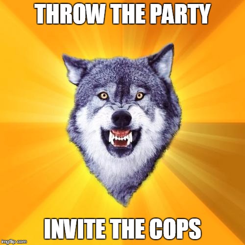 Courage Wolf Meme | THROW THE PARTY; INVITE THE COPS | image tagged in memes,courage wolf | made w/ Imgflip meme maker