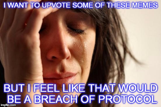 First World Problems |  I WANT TO UPVOTE SOME OF THESE MEMES; BUT I FEEL LIKE THAT WOULD BE A BREACH OF PROTOCOL | image tagged in memes,first world problems | made w/ Imgflip meme maker