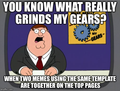 Peter Griffin News | YOU KNOW WHAT REALLY GRINDS MY GEARS? WHEN TWO MEMES USING THE SAME TEMPLATE ARE TOGETHER ON THE TOP PAGES | image tagged in memes,peter griffin news | made w/ Imgflip meme maker