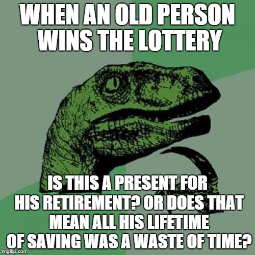 Philosoraptor | WHEN AN OLD PERSON WINS THE LOTTERY; IS THIS A PRESENT FOR HIS RETIREMENT? OR DOES THAT MEAN ALL HIS LIFETIME OF SAVING WAS A WASTE OF TIME? | image tagged in memes,philosoraptor | made w/ Imgflip meme maker