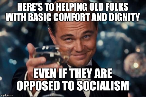Leonardo Dicaprio Cheers Meme | HERE'S TO HELPING OLD FOLKS WITH BASIC COMFORT AND DIGNITY EVEN IF THEY ARE OPPOSED TO SOCIALISM | image tagged in memes,leonardo dicaprio cheers | made w/ Imgflip meme maker