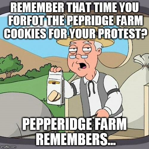 Pepperidge Farm Remembers Meme | REMEMBER THAT TIME YOU FORFOT THE PEPRIDGE FARM COOKIES FOR YOUR PROTEST? PEPPERIDGE FARM REMEMBERS... | image tagged in memes,pepperidge farm remembers | made w/ Imgflip meme maker