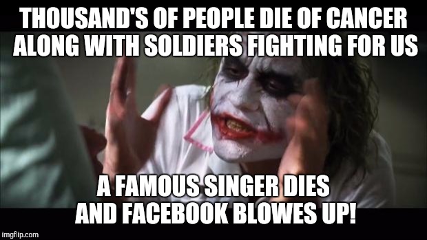 And everybody loses their minds | THOUSAND'S OF PEOPLE DIE OF CANCER ALONG WITH SOLDIERS FIGHTING FOR US; A FAMOUS SINGER DIES AND FACEBOOK BLOWES UP! | image tagged in memes,and everybody loses their minds | made w/ Imgflip meme maker