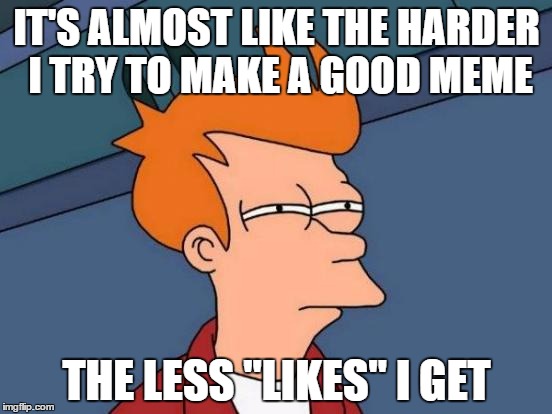 Futurama Fry | IT'S ALMOST LIKE THE HARDER I TRY TO MAKE A GOOD MEME; THE LESS "LIKES" I GET | image tagged in memes,futurama fry | made w/ Imgflip meme maker
