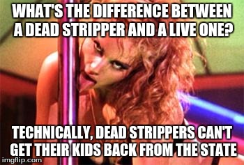 Stripper Pole | WHAT'S THE DIFFERENCE BETWEEN A DEAD STRIPPER AND A LIVE ONE? TECHNICALLY, DEAD STRIPPERS CAN'T GET THEIR KIDS BACK FROM THE STATE | image tagged in stripper pole | made w/ Imgflip meme maker