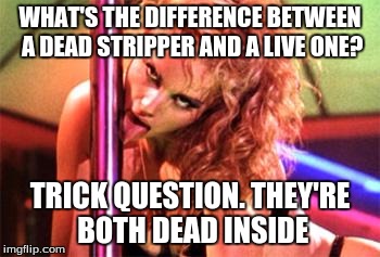 Stripper Pole | WHAT'S THE DIFFERENCE BETWEEN A DEAD STRIPPER AND A LIVE ONE? TRICK QUESTION. THEY'RE BOTH DEAD INSIDE | image tagged in stripper pole | made w/ Imgflip meme maker