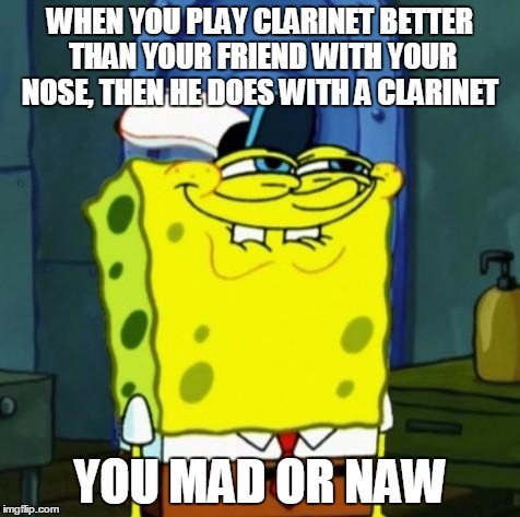 Suicide Face Spongbob | WHEN YOU PLAY CLARINET BETTER THAN YOUR FRIEND WITH YOUR NOSE, THEN HE DOES WITH A CLARINET; YOU MAD OR NAW | image tagged in suicide face spongbob | made w/ Imgflip meme maker