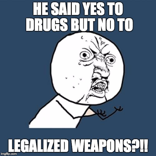 Y U No | HE SAID YES TO DRUGS BUT NO TO; LEGALIZED WEAPONS?!! | image tagged in memes,y u no | made w/ Imgflip meme maker