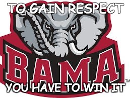 Roll Tide | TO GAIN RESPECT; YOU HAVE TO WIN IT | image tagged in roll tide | made w/ Imgflip meme maker