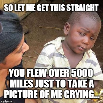Third World Skeptical Kid Meme | SO LET ME GET THIS STRAIGHT; YOU FLEW OVER 5000 MILES JUST TO TAKE A PICTURE OF ME CRYING... | image tagged in memes,third world skeptical kid,picture,photo,crying | made w/ Imgflip meme maker