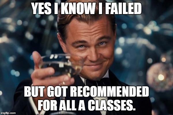 Leonardo Dicaprio Cheers | YES I KNOW I FAILED; BUT GOT RECOMMENDED FOR ALL A CLASSES. | image tagged in memes,leonardo dicaprio cheers | made w/ Imgflip meme maker