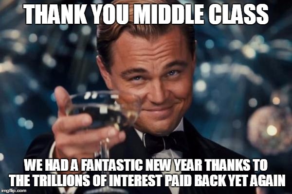 Leonardo Dicaprio Cheers | THANK YOU MIDDLE CLASS; WE HAD A FANTASTIC NEW YEAR THANKS TO THE TRILLIONS OF INTEREST PAID BACK YET AGAIN | image tagged in memes,leonardo dicaprio cheers | made w/ Imgflip meme maker
