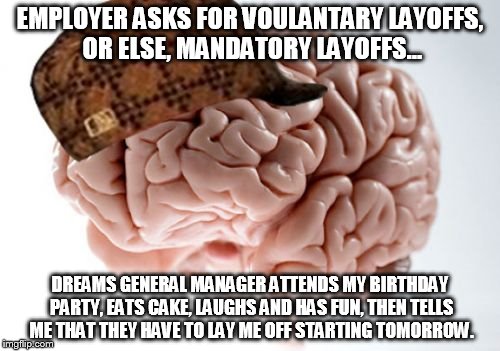 Scumbag Brain Meme | EMPLOYER ASKS FOR VOULANTARY LAYOFFS, OR ELSE, MANDATORY LAYOFFS... DREAMS GENERAL MANAGER ATTENDS MY BIRTHDAY PARTY, EATS CAKE, LAUGHS AND HAS FUN, THEN TELLS ME THAT THEY HAVE TO LAY ME OFF STARTING TOMORROW. | image tagged in memes,scumbag brain | made w/ Imgflip meme maker