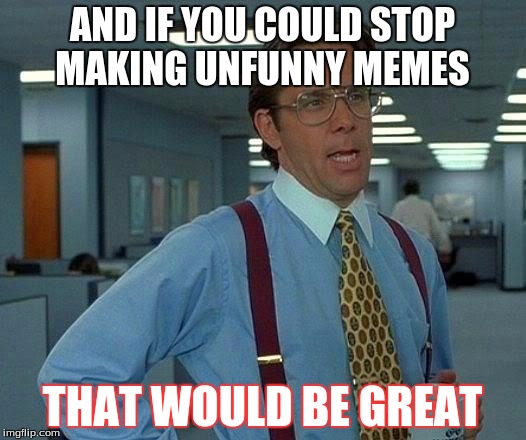 That Would Be Great Meme | AND IF YOU COULD STOP MAKING UNFUNNY MEMES; THAT WOULD BE GREAT | image tagged in memes,that would be great,funny | made w/ Imgflip meme maker