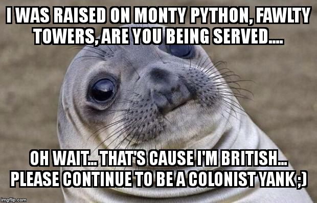 Awkward Moment Sealion Meme | I WAS RAISED ON MONTY PYTHON, FAWLTY TOWERS, ARE YOU BEING SERVED.... OH WAIT... THAT'S CAUSE I'M BRITISH... PLEASE CONTINUE TO BE A COLONIS | image tagged in memes,awkward moment sealion | made w/ Imgflip meme maker