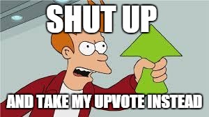 shut up and take my upvote | SHUT UP AND TAKE MY UPVOTE INSTEAD | image tagged in shut up and take my upvote | made w/ Imgflip meme maker