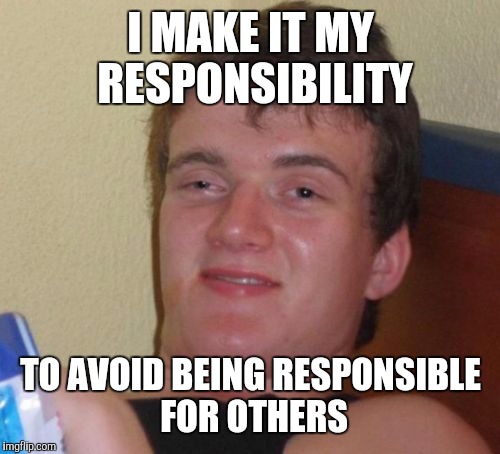 10 Guy Meme | I MAKE IT MY RESPONSIBILITY TO AVOID BEING RESPONSIBLE FOR OTHERS | image tagged in memes,10 guy | made w/ Imgflip meme maker