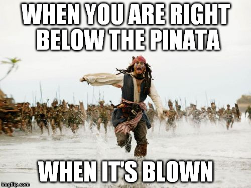 Jack Sparrow Being Chased Meme | WHEN YOU ARE RIGHT BELOW THE PINATA; WHEN IT'S BLOWN | image tagged in memes,jack sparrow being chased | made w/ Imgflip meme maker