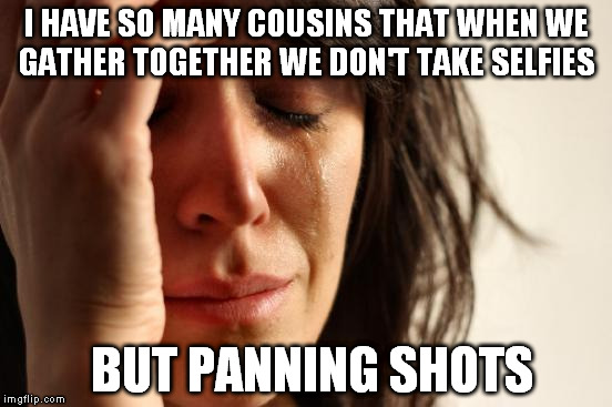 First World Problems | I HAVE SO MANY COUSINS THAT WHEN WE GATHER TOGETHER WE DON'T TAKE SELFIES; BUT PANNING SHOTS | image tagged in memes,first world problems | made w/ Imgflip meme maker
