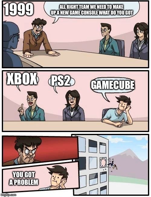 Boardroom Meeting Suggestion | 1999; ALL RIGHT TEAM WE NEED TO MAKE UP A NEW GAME CONSOLE WHAT DO YOU GOT; XBOX; PS2; GAMECUBE; YOU GOT A PROBLEM | image tagged in memes,boardroom meeting suggestion | made w/ Imgflip meme maker