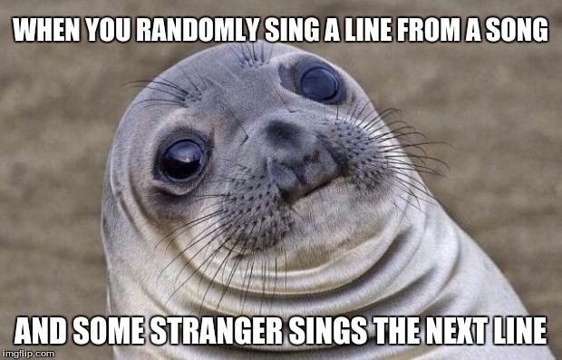 True story | WHEN YOU RANDOMLY SING A LINE FROM A SONG; AND SOME STRANGER SINGS THE NEXT LINE | image tagged in memes,awkward moment sealion,singing,music,funny | made w/ Imgflip meme maker