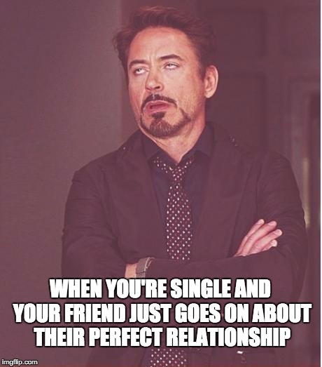 Face You Make Robert Downey Jr Meme | WHEN YOU'RE SINGLE AND YOUR FRIEND JUST GOES ON ABOUT THEIR PERFECT RELATIONSHIP | image tagged in memes,face you make robert downey jr | made w/ Imgflip meme maker
