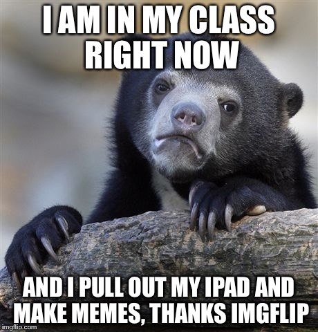 Confession Bear | I AM IN MY CLASS RIGHT NOW; AND I PULL OUT MY IPAD AND MAKE MEMES, THANKS IMGFLIP | image tagged in memes,confession bear | made w/ Imgflip meme maker