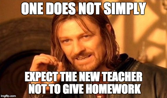 One Does Not Simply Meme | ONE DOES NOT SIMPLY; EXPECT THE NEW TEACHER NOT TO GIVE HOMEWORK | image tagged in memes,one does not simply | made w/ Imgflip meme maker