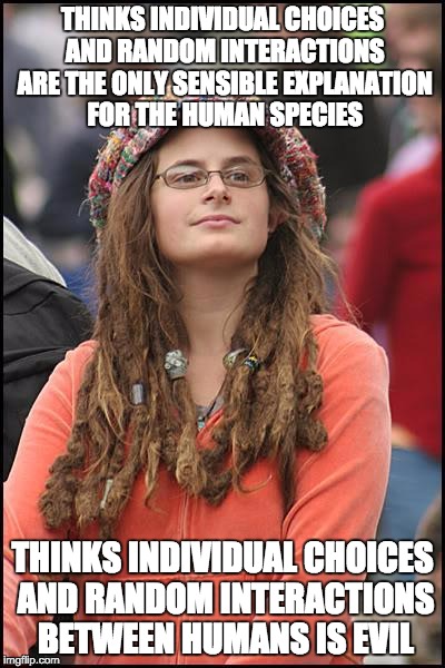 Darwinists Against Freedom | THINKS INDIVIDUAL CHOICES AND RANDOM INTERACTIONS ARE THE ONLY SENSIBLE EXPLANATION FOR THE HUMAN SPECIES; THINKS INDIVIDUAL CHOICES AND RANDOM INTERACTIONS BETWEEN HUMANS IS EVIL | image tagged in college liberal,darwin,atheism,logic,commerce | made w/ Imgflip meme maker