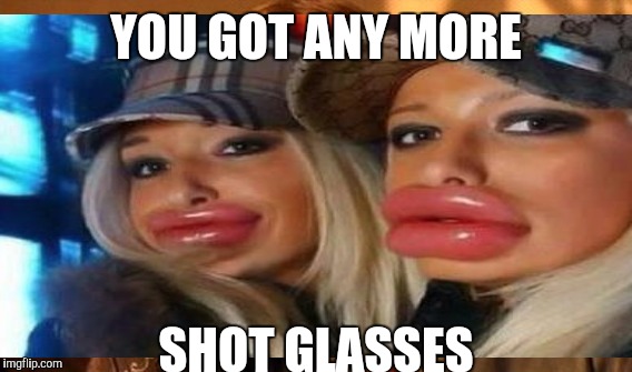 YOU GOT ANY MORE SHOT GLASSES | made w/ Imgflip meme maker