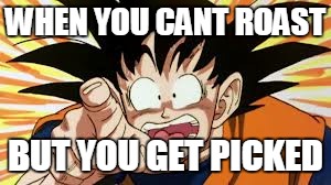 WHEN YOU CANT ROAST; BUT YOU GET PICKED | image tagged in goku scared | made w/ Imgflip meme maker