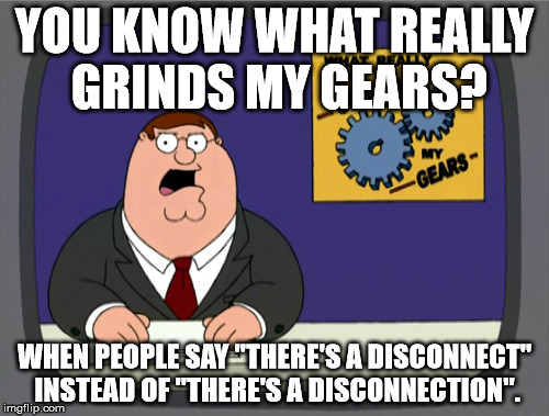 Peter Griffin News | YOU KNOW WHAT REALLY GRINDS MY GEARS? WHEN PEOPLE SAY "THERE'S A DISCONNECT" INSTEAD OF "THERE'S A DISCONNECTION". | image tagged in memes,peter griffin news | made w/ Imgflip meme maker