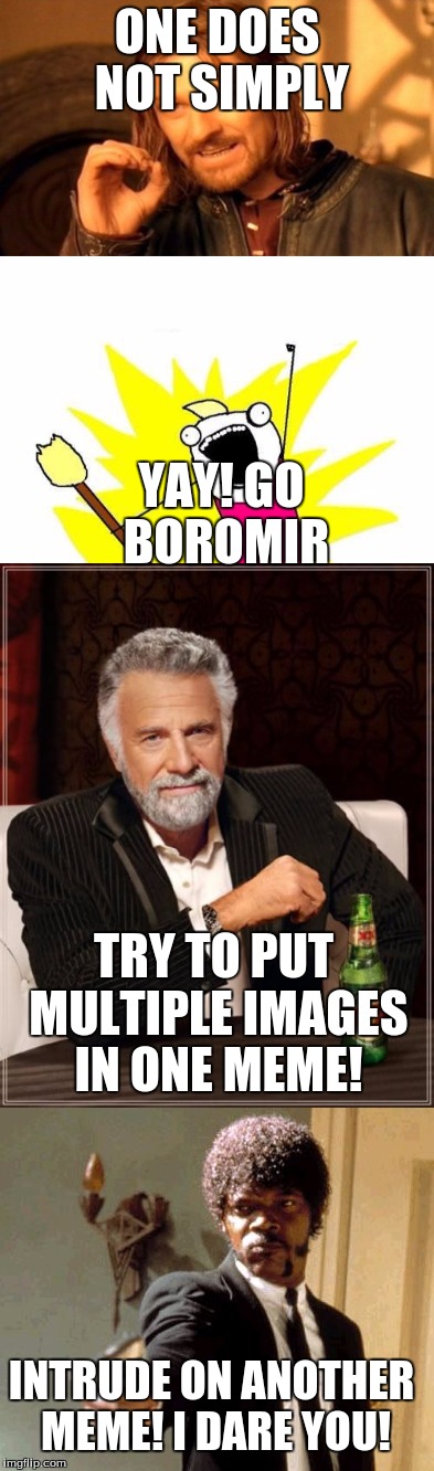 This actually took a bit of work! | ONE DOES NOT SIMPLY; YAY! GO BOROMIR; TRY TO PUT MULTIPLE IMAGES IN ONE MEME! INTRUDE ON ANOTHER MEME! I DARE YOU! | image tagged in memes,funny,one does not simply,x all the y,the most interesting man in the world,say that again i dare you | made w/ Imgflip meme maker