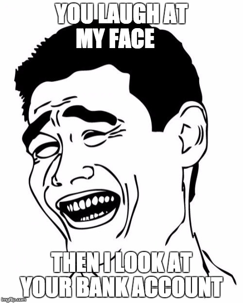 Yao Ming | YOU LAUGH AT MY FACE; THEN I LOOK AT YOUR BANK ACCOUNT | image tagged in memes,yao ming | made w/ Imgflip meme maker