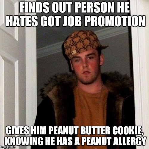 Happened at my Brother's work last Friday (Luckily, it didn't happen to him, and the person got fired).  | FINDS OUT PERSON HE HATES GOT JOB PROMOTION; GIVES HIM PEANUT BUTTER COOKIE, KNOWING HE HAS A PEANUT ALLERGY | image tagged in memes,scumbag steve,allergies | made w/ Imgflip meme maker