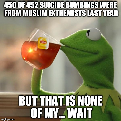 But That's None Of My Business | 450 OF 452 SUICIDE BOMBINGS WERE FROM MUSLIM EXTREMISTS LAST YEAR; BUT THAT IS NONE OF MY... WAIT | image tagged in memes,but thats none of my business,kermit the frog | made w/ Imgflip meme maker
