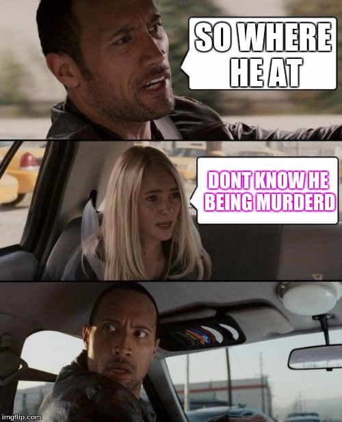 The Rock Driving Meme | SO WHERE HE AT; DONT KNOW HE BEING MURDERD | image tagged in memes,the rock driving | made w/ Imgflip meme maker
