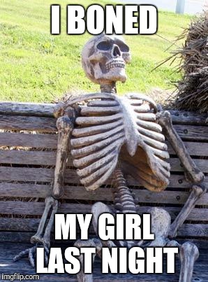 Waiting Skeleton Meme | I BONED MY GIRL LAST NIGHT | image tagged in memes,waiting skeleton | made w/ Imgflip meme maker