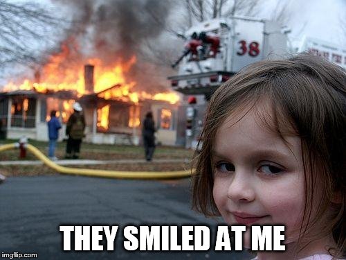 Disaster Girl Meme | THEY SMILED AT ME | image tagged in memes,disaster girl | made w/ Imgflip meme maker