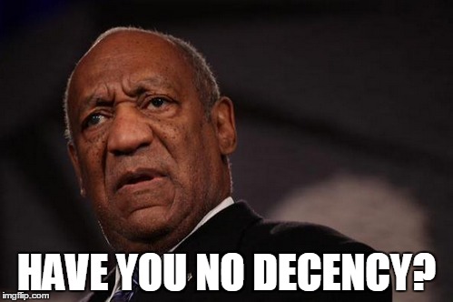 bill cosby no decency | HAVE YOU NO DECENCY? | image tagged in decency,bill,cosby,dissapointed,shocked | made w/ Imgflip meme maker