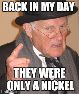 Back In My Day Meme | BACK IN MY DAY THEY WERE ONLY A NICKEL | image tagged in memes,back in my day | made w/ Imgflip meme maker