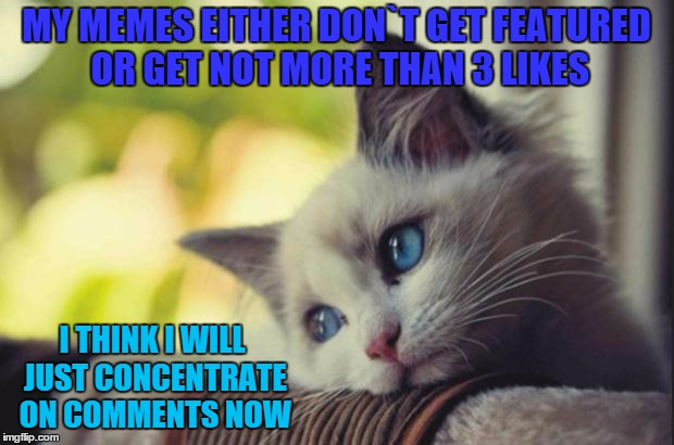 Sad cat | MY MEMES EITHER DON`T GET FEATURED OR GET NOT MORE THAN 3 LIKES; I THINK I WILL JUST CONCENTRATE ON COMMENTS NOW | image tagged in sad cat,memes,upvote,comments,fuck you | made w/ Imgflip meme maker