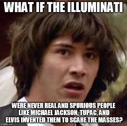 Conspiracy Keanu Meme | WHAT IF THE ILLUMINATI WERE NEVER REAL AND SPURIOUS PEOPLE LIKE MICHAEL JACKSON, TUPAC, AND ELVIS INVENTED THEM TO SCARE THE MASSES? | image tagged in memes,conspiracy keanu | made w/ Imgflip meme maker