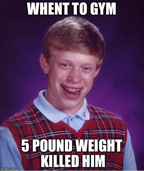Bad Luck Brian Meme | WHENT TO GYM; 5 POUND WEIGHT KILLED HIM | image tagged in memes,bad luck brian | made w/ Imgflip meme maker