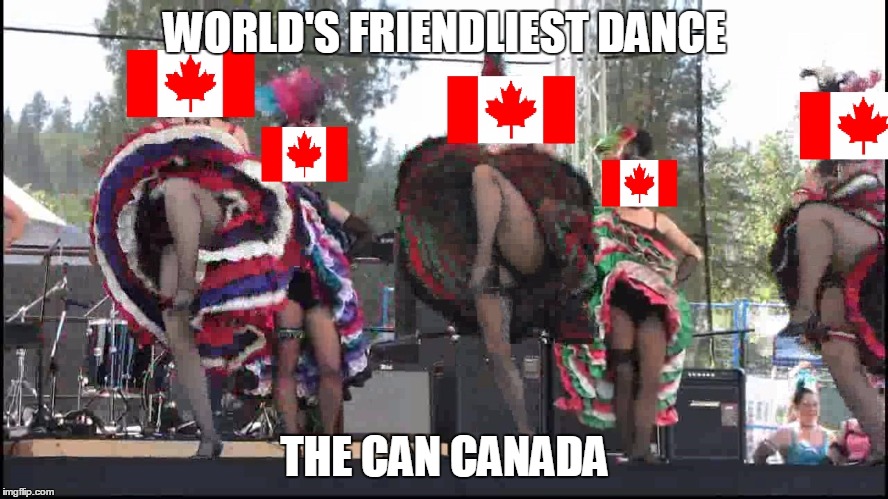 ooh Canada | WORLD'S FRIENDLIEST DANCE; THE CAN CANADA | image tagged in canada | made w/ Imgflip meme maker