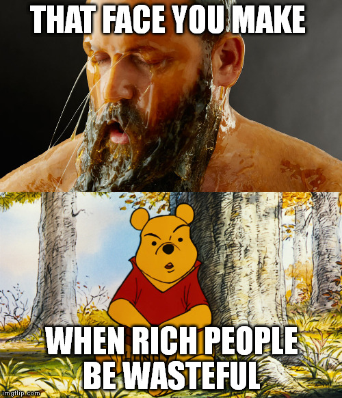 THAT FACE YOU MAKE; WHEN RICH PEOPLE BE WASTEFUL | image tagged in wasteful,winniethepooh,honey,art,rich people,fml | made w/ Imgflip meme maker