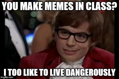 YOU MAKE MEMES IN CLASS? I TOO LIKE TO LIVE DANGEROUSLY | made w/ Imgflip meme maker
